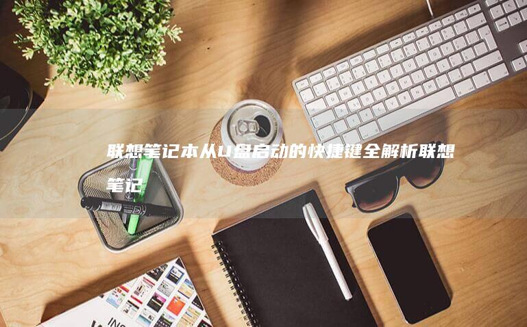 联想笔记本从U盘启动的快捷键全解析 (联想笔记本从u盘启动怎么设置)