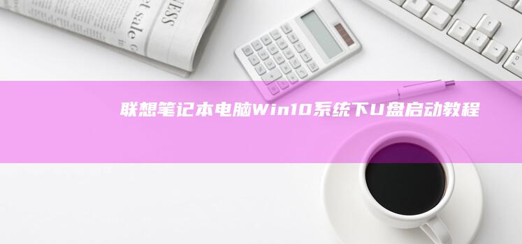 联想笔记本电脑Win10系统下U盘启动教程 (联想笔记本电脑售后维修服务网点)