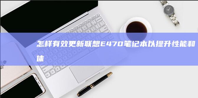 怎样有效更新联想E470笔记本以提升性能和体验 (该怎样更新)