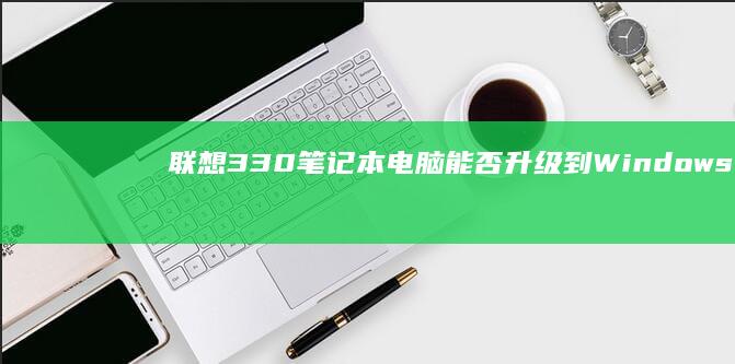联想330笔记本电脑能否升级到Windows 7？ (联想330笔记本电脑)