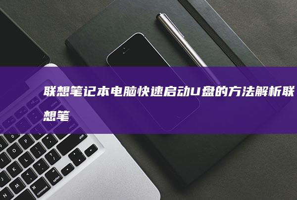 联想笔记本电脑快速启动U盘的方法解析 (联想笔记本电脑售后维修服务网点)