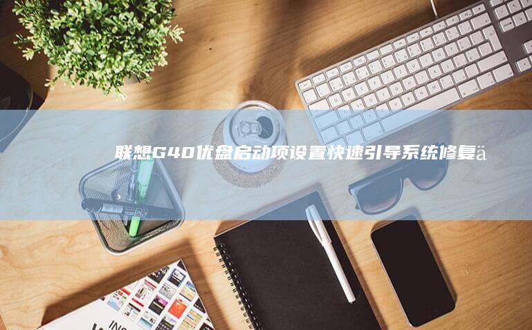 联想G40优盘启动项设置：快速引导系统修复与安装 (联想G40优盘启动)