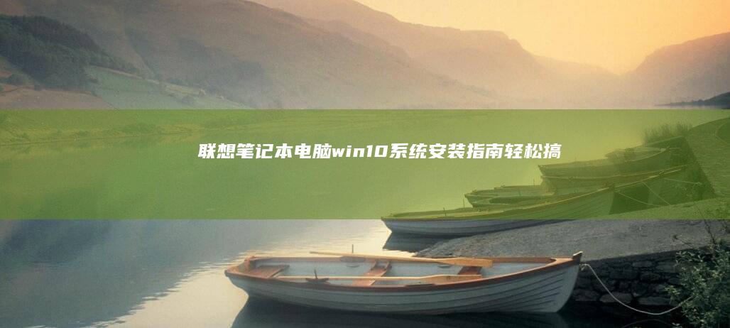 联想笔记本电脑win10系统安装指南：轻松搞定操作系统升级 (联想笔记本电脑)