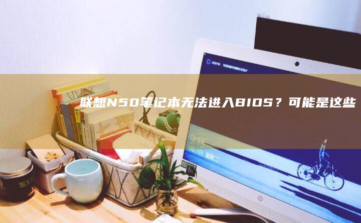 联想N50笔记本无法进入BIOS？可能是这些原因！ (联想N50笔记本电脑上0.56A电流无这意味着)