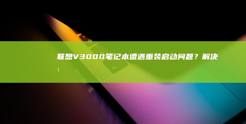 联想V3000笔记本遭遇重装启动问题？解决方法大揭秘！ (联想v3000笔记本参数)