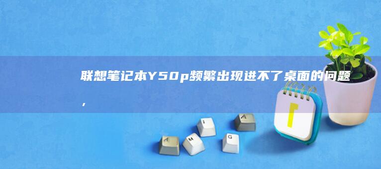 联想笔记本Y50p频繁出现进不了桌面的问题，该怎样解决？ (联想笔记本y9000p)